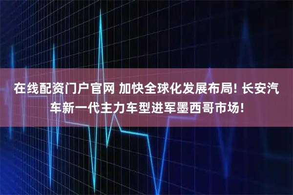 在线配资门户官网 加快全球化发展布局! 长安汽车新一代主力车型进军墨西哥市场!