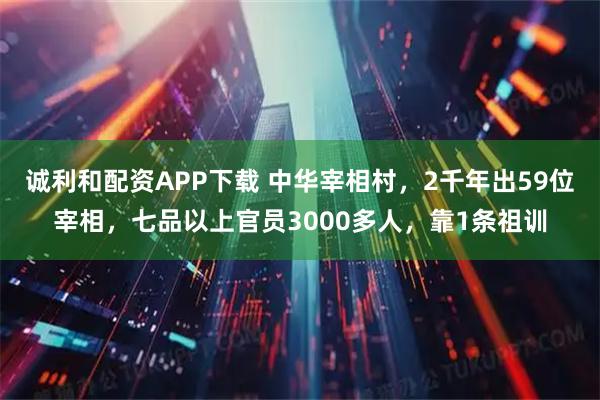 诚利和配资APP下载 中华宰相村，2千年出59位宰相，七品以上官员3000多人，靠1条祖训