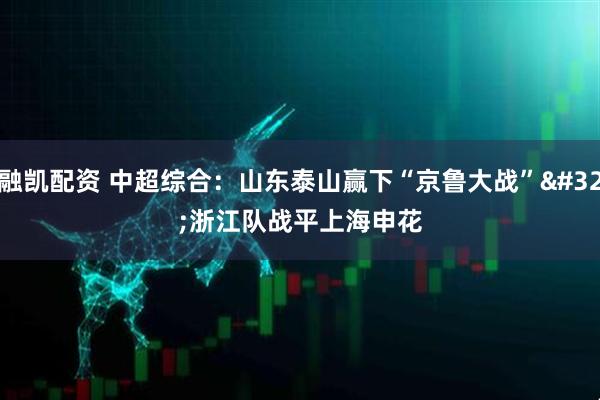 融凯配资 中超综合:山东泰山赢下“京鲁大战” 浙江队战平上海申花