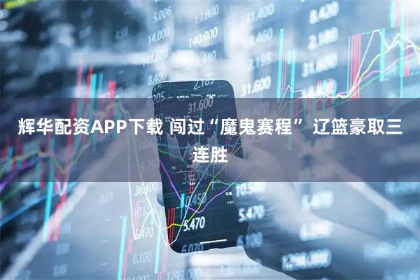 辉华配资APP下载 闯过“魔鬼赛程” 辽篮豪取三连胜