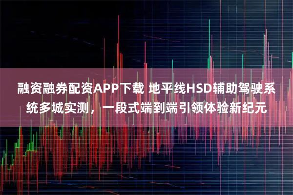 融资融券配资APP下载 地平线HSD辅助驾驶系统多城实测，一段式端到端引领体验新纪元