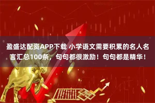 盈盛达配资APP下载 小学语文需要积累的名人名言汇总100条，句句都很激励！句句都是精华！