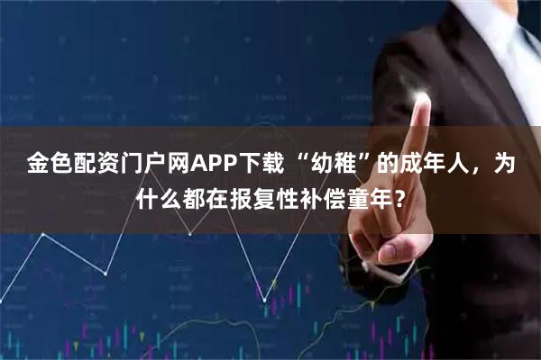金色配资门户网APP下载 “幼稚”的成年人，为什么都在报复性补偿童年？