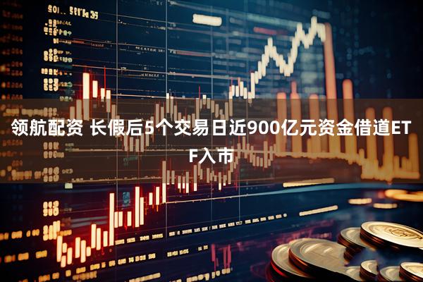 领航配资 长假后5个交易日近900亿元资金借道ETF入市