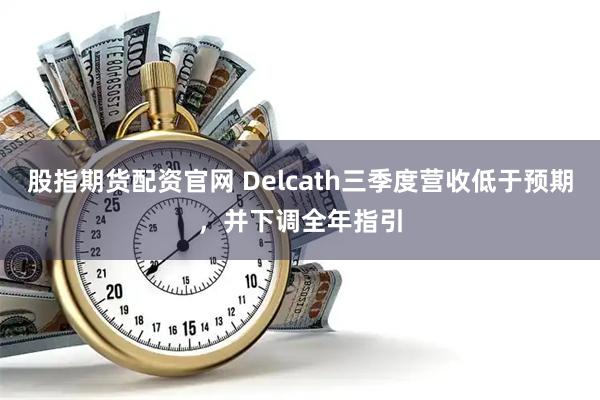 股指期货配资官网 Delcath三季度营收低于预期，并下调全年指引
