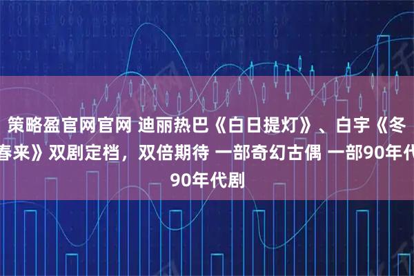 策略盈官网官网 迪丽热巴《白日提灯》、白宇《冬去春来》双剧定档,双倍期待 一部奇幻古偶 一部90年代剧