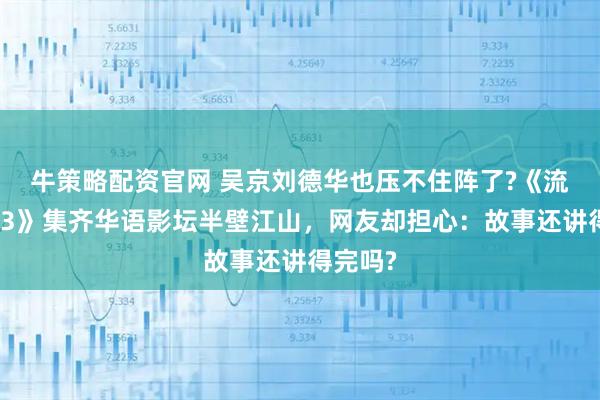 牛策略配资官网 吴京刘德华也压不住阵了?《流浪地球3》集齐华语影坛半壁江山,网友却担心:故事还讲得完吗?