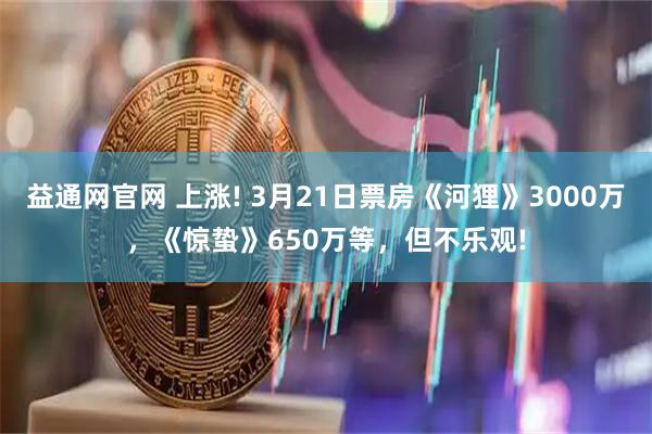 益通网官网 上涨! 3月21日票房《河狸》3000万,《惊蛰》650万等,但不乐观!