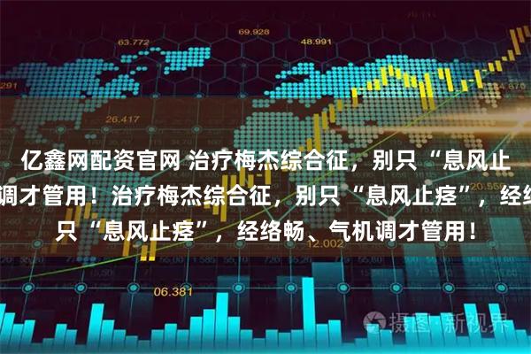 亿鑫网配资官网 治疗梅杰综合征，别只 “息风止痉”，经络畅、气机调才管用！治疗梅杰综合征，别只 “息风止痉”，经络畅、气机调才管用！