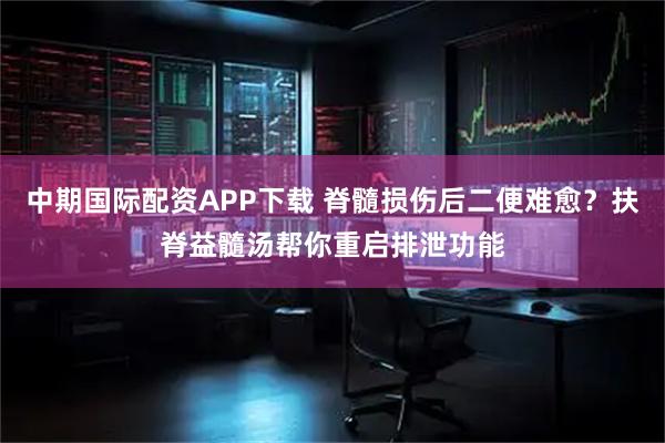 中期国际配资APP下载 脊髓损伤后二便难愈？扶脊益髓汤帮你重启排泄功能