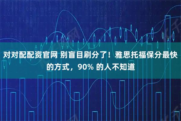 对对配配资官网 别盲目刷分了！雅思托福保分最快的方式，90% 的人不知道
