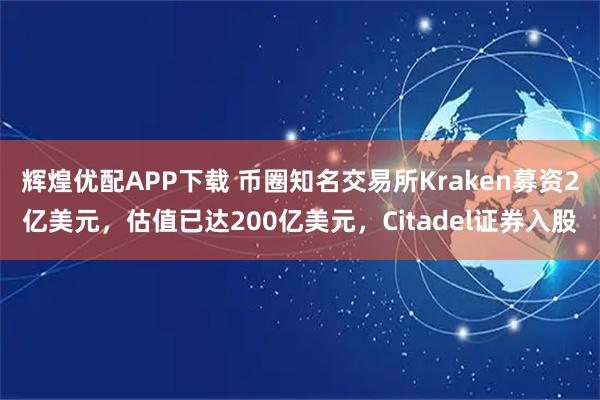 辉煌优配APP下载 币圈知名交易所Kraken募资2亿美元,估值已达200亿美元,Citadel证券入股