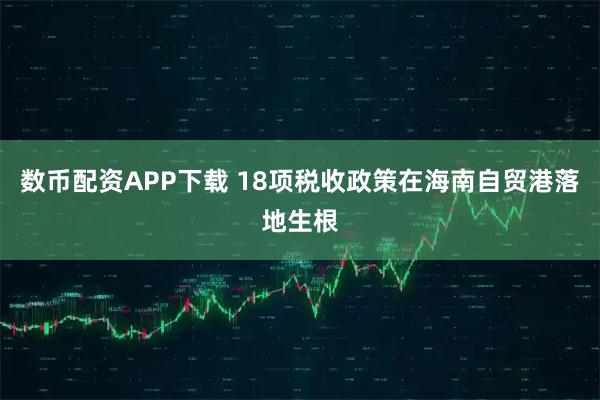 数币配资APP下载 18项税收政策在海南自贸港落地生根