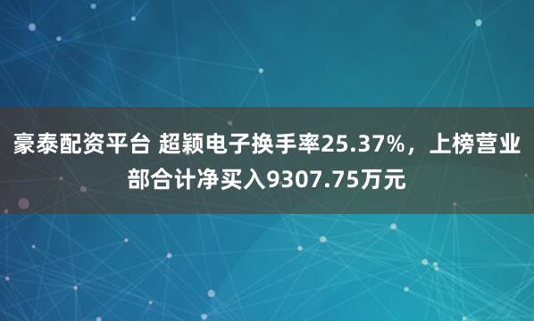 豪泰配资平台 超颖电子换手率25.37%，上榜营业部合计净买入9307.75万元