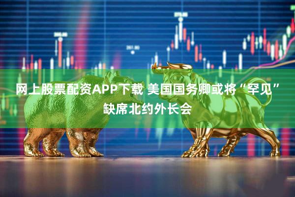 网上股票配资APP下载 美国国务卿或将“罕见”缺席北约外长会