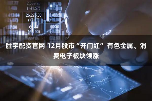 胜宇配资官网 12月股市“开门红” 有色金属、消费电子板块领涨