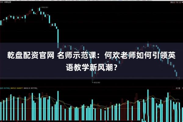 乾盘配资官网 名师示范课:何欢老师如何引领英语教学新风潮?