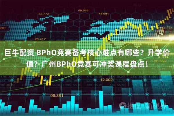 巨牛配资 BPhO竞赛备考核心难点有哪些?升学价值?广州BPhO竞赛可冲奖课程盘点!