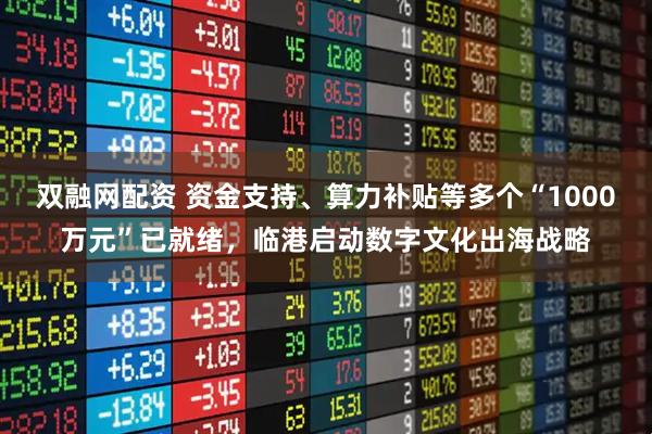 双融网配资 资金支持、算力补贴等多个“1000万元”已就绪,临港启动数字文化出海战略