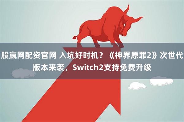 股赢网配资官网 入坑好时机?《神界原罪2》次世代版本来袭,Switch2支持免费升级