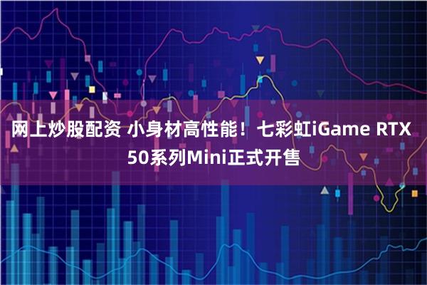 网上炒股配资 小身材高性能!七彩虹iGame RTX 50系列Mini正式开售
