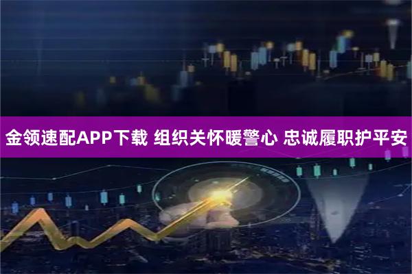 金领速配APP下载 组织关怀暖警心 忠诚履职护平安