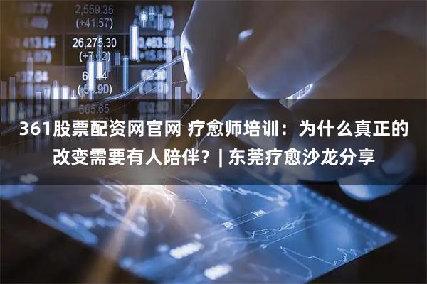 361股票配资网官网 疗愈师培训:为什么真正的改变需要有人陪伴?| 东莞疗愈沙龙分享