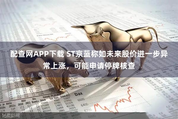 配查网APP下载 ST京蓝称如未来股价进一步异常上涨，可能申请停牌核查