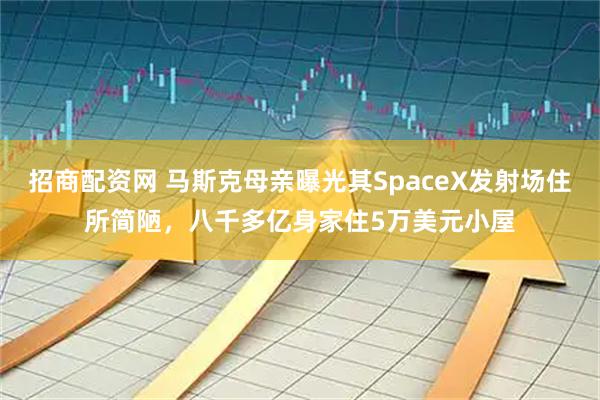 招商配资网 马斯克母亲曝光其SpaceX发射场住所简陋，八千多亿身家住5万美元小屋