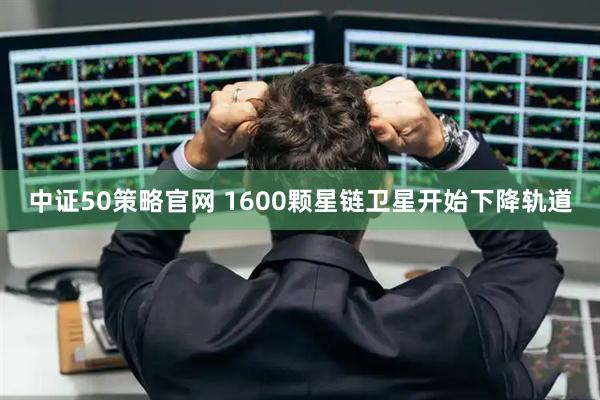 中证50策略官网 1600颗星链卫星开始下降轨道