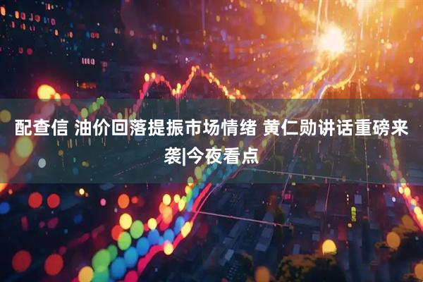 配查信 油价回落提振市场情绪 黄仁勋讲话重磅来袭|今夜看点