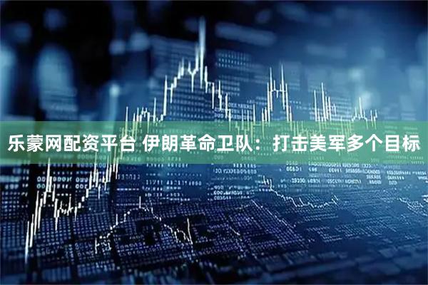 乐蒙网配资平台 伊朗革命卫队：打击美军多个目标
