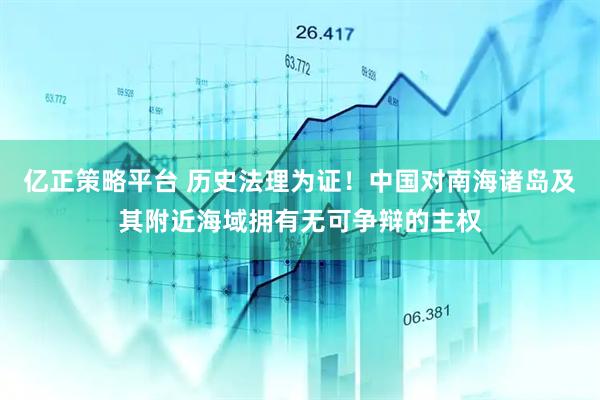 亿正策略平台 历史法理为证!中国对南海诸岛及其附近海域拥有无可争辩的主权